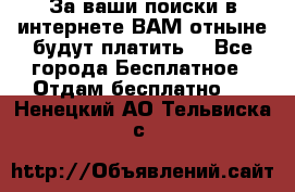За ваши поиски в интернете ВАМ отныне будут платить! - Все города Бесплатное » Отдам бесплатно   . Ненецкий АО,Тельвиска с.